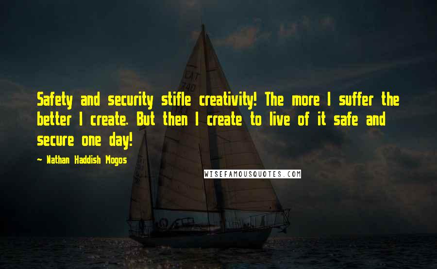 Nathan Haddish Mogos Quotes: Safety and security stifle creativity! The more I suffer the better I create. But then I create to live of it safe and secure one day!