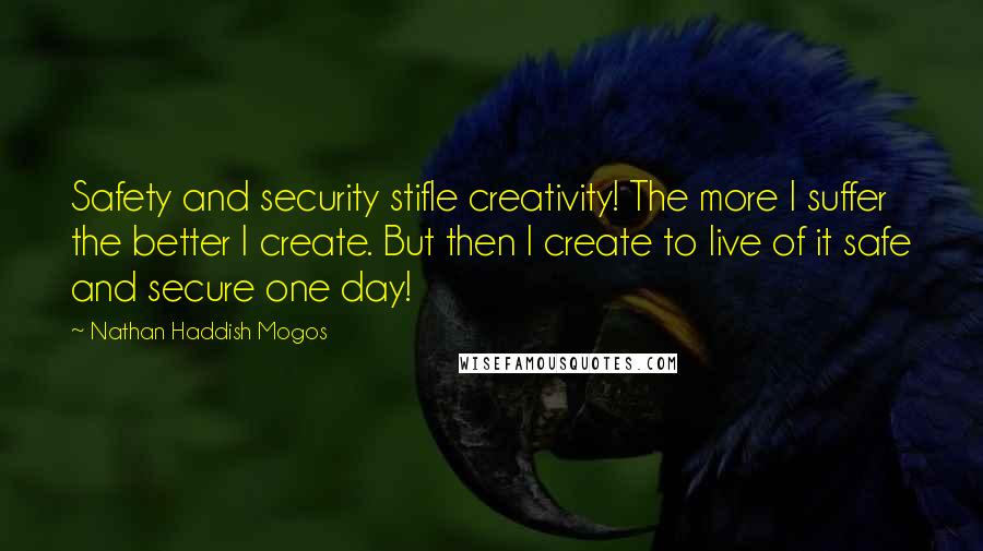 Nathan Haddish Mogos Quotes: Safety and security stifle creativity! The more I suffer the better I create. But then I create to live of it safe and secure one day!