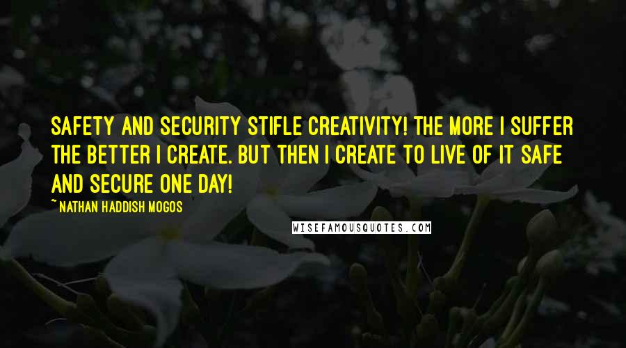 Nathan Haddish Mogos Quotes: Safety and security stifle creativity! The more I suffer the better I create. But then I create to live of it safe and secure one day!