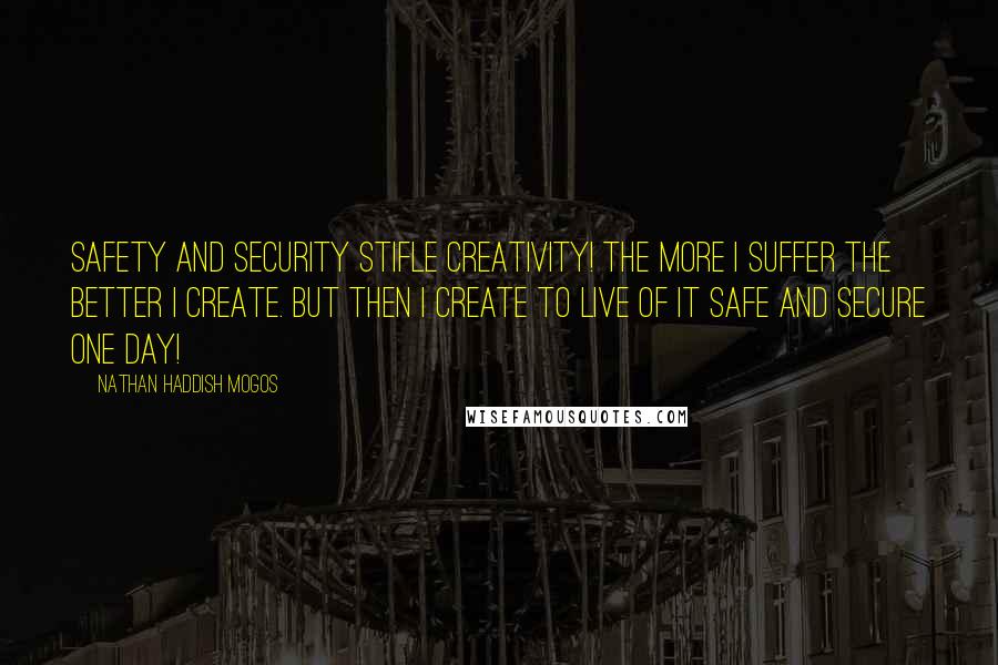 Nathan Haddish Mogos Quotes: Safety and security stifle creativity! The more I suffer the better I create. But then I create to live of it safe and secure one day!