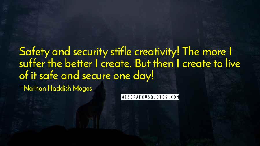 Nathan Haddish Mogos Quotes: Safety and security stifle creativity! The more I suffer the better I create. But then I create to live of it safe and secure one day!