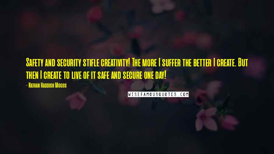 Nathan Haddish Mogos Quotes: Safety and security stifle creativity! The more I suffer the better I create. But then I create to live of it safe and secure one day!