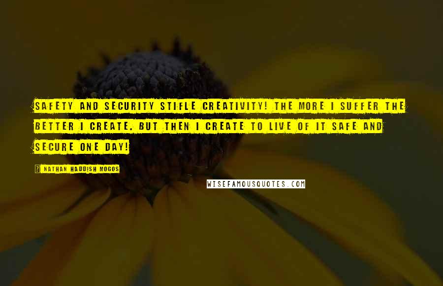 Nathan Haddish Mogos Quotes: Safety and security stifle creativity! The more I suffer the better I create. But then I create to live of it safe and secure one day!