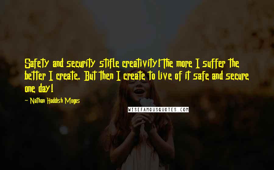 Nathan Haddish Mogos Quotes: Safety and security stifle creativity! The more I suffer the better I create. But then I create to live of it safe and secure one day!