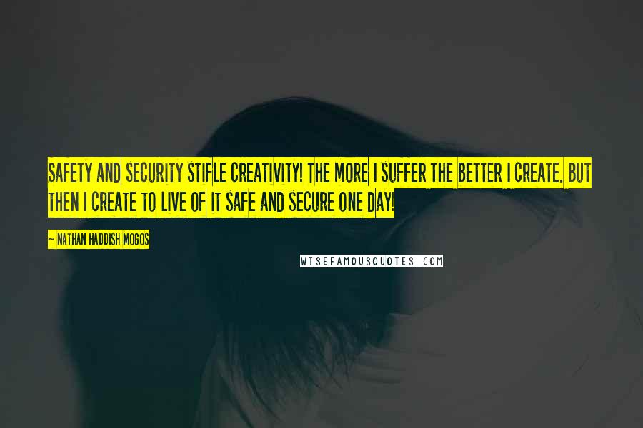 Nathan Haddish Mogos Quotes: Safety and security stifle creativity! The more I suffer the better I create. But then I create to live of it safe and secure one day!