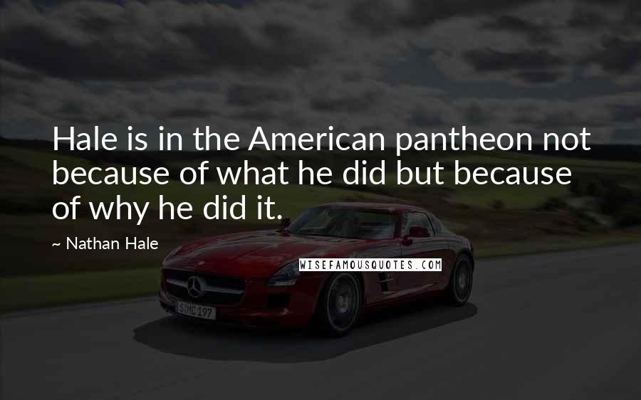 Nathan Hale Quotes: Hale is in the American pantheon not because of what he did but because of why he did it.
