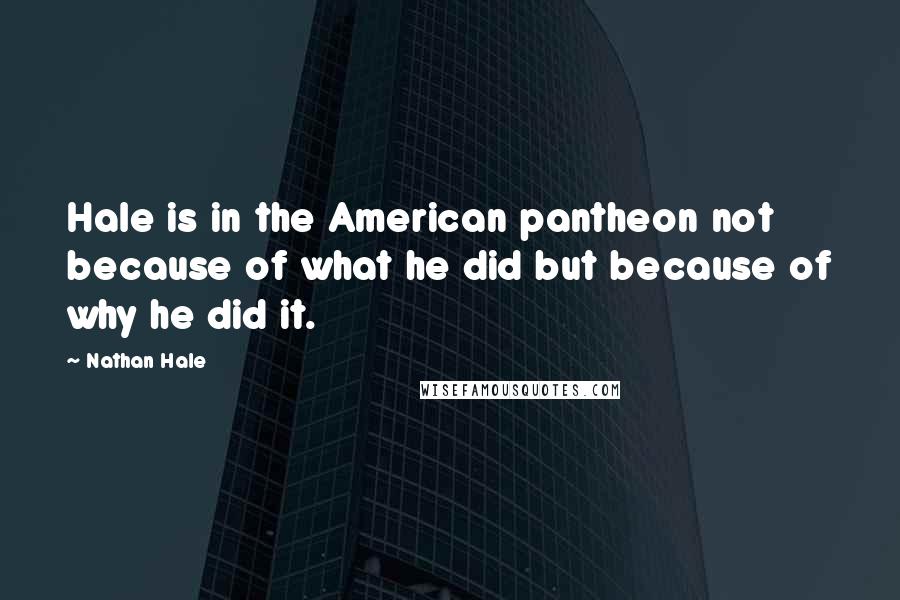 Nathan Hale Quotes: Hale is in the American pantheon not because of what he did but because of why he did it.