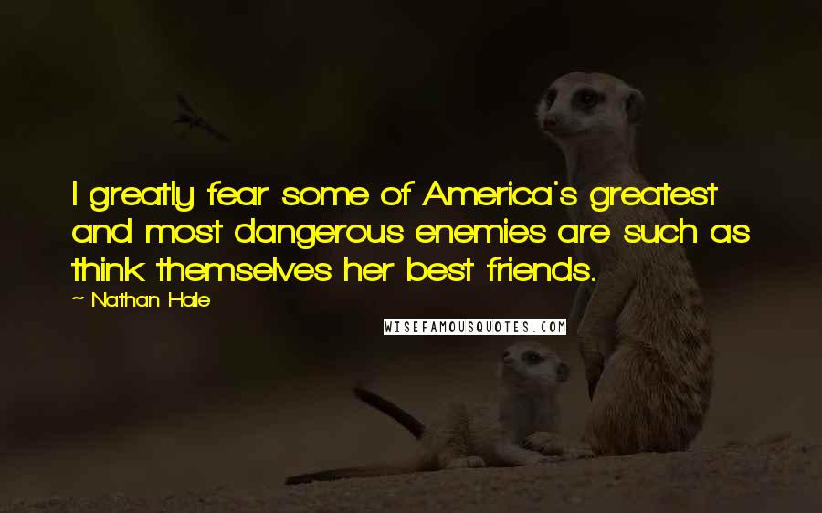 Nathan Hale Quotes: I greatly fear some of America's greatest and most dangerous enemies are such as think themselves her best friends.