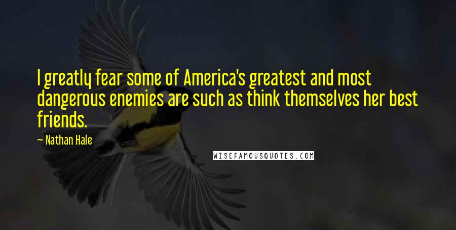 Nathan Hale Quotes: I greatly fear some of America's greatest and most dangerous enemies are such as think themselves her best friends.