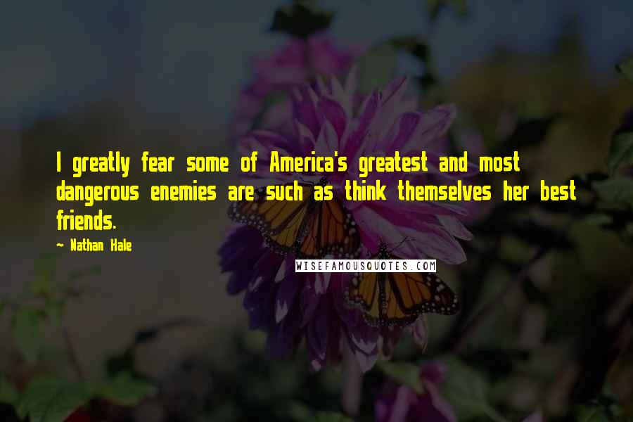 Nathan Hale Quotes: I greatly fear some of America's greatest and most dangerous enemies are such as think themselves her best friends.