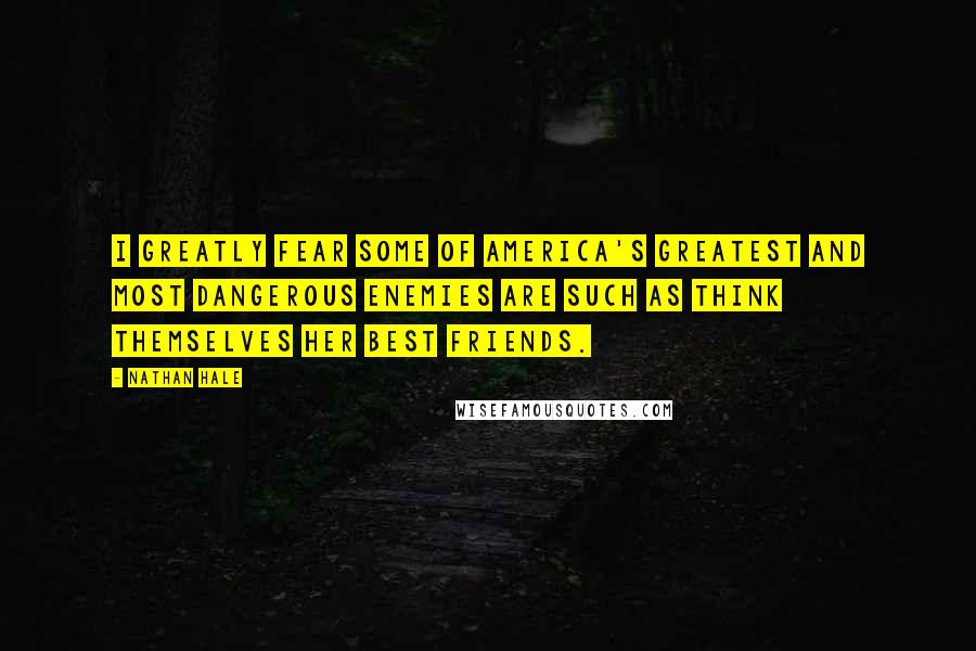 Nathan Hale Quotes: I greatly fear some of America's greatest and most dangerous enemies are such as think themselves her best friends.