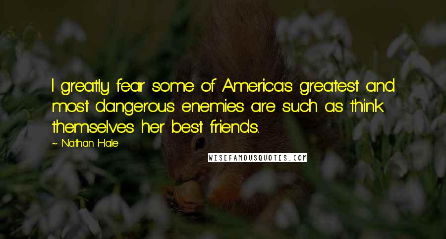 Nathan Hale Quotes: I greatly fear some of America's greatest and most dangerous enemies are such as think themselves her best friends.