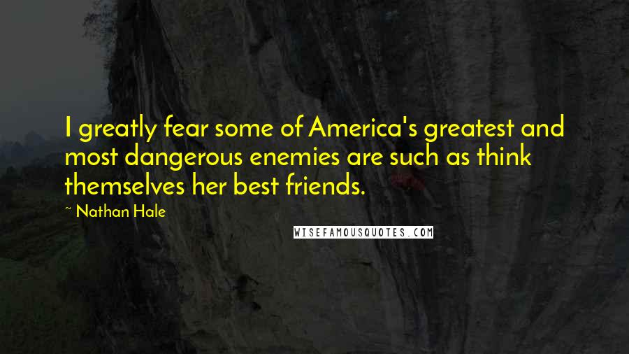 Nathan Hale Quotes: I greatly fear some of America's greatest and most dangerous enemies are such as think themselves her best friends.