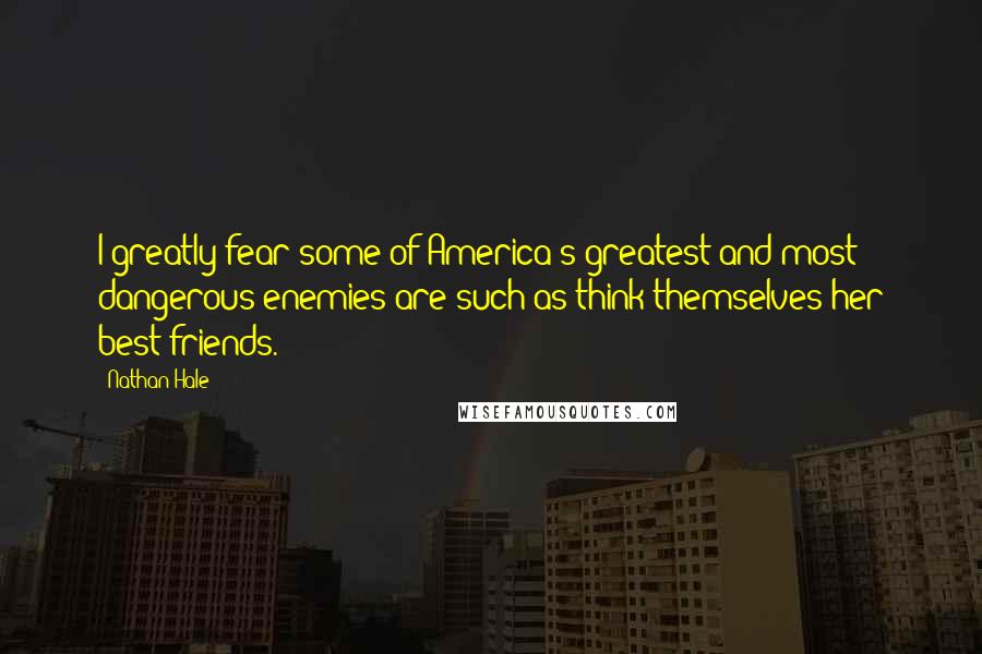 Nathan Hale Quotes: I greatly fear some of America's greatest and most dangerous enemies are such as think themselves her best friends.