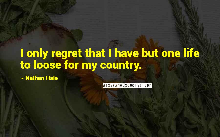 Nathan Hale Quotes: I only regret that I have but one life to loose for my country.