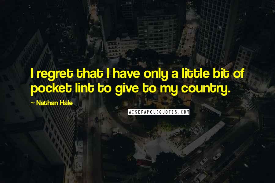 Nathan Hale Quotes: I regret that I have only a little bit of pocket lint to give to my country.