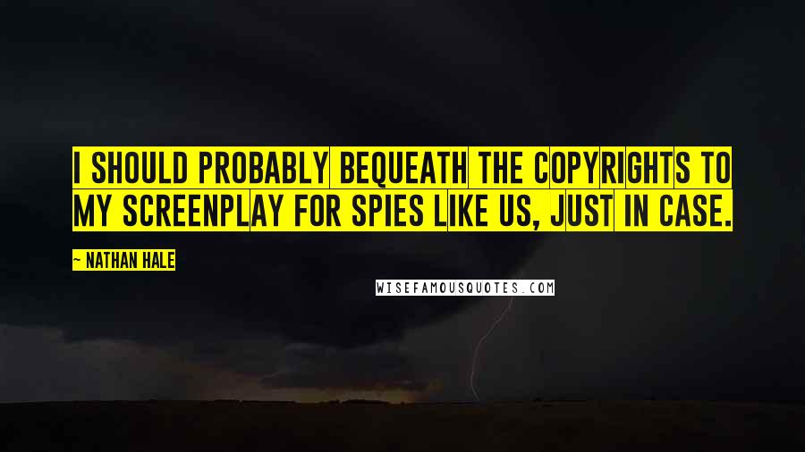 Nathan Hale Quotes: I should probably bequeath the copyrights to my screenplay for Spies Like Us, just in case.