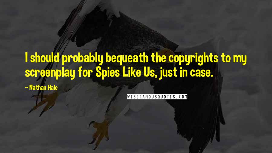 Nathan Hale Quotes: I should probably bequeath the copyrights to my screenplay for Spies Like Us, just in case.