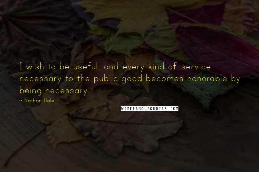 Nathan Hale Quotes: I wish to be useful, and every kind of service necessary to the public good becomes honorable by being necessary.