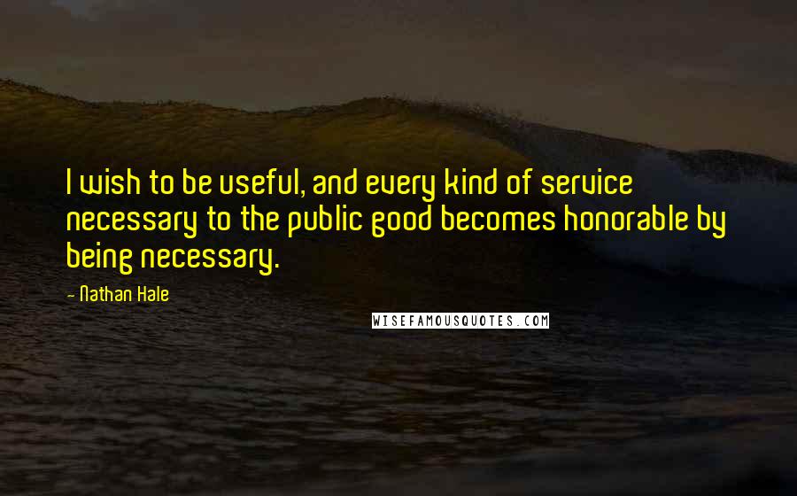 Nathan Hale Quotes: I wish to be useful, and every kind of service necessary to the public good becomes honorable by being necessary.