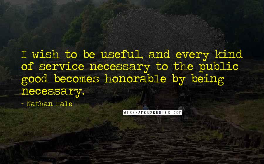 Nathan Hale Quotes: I wish to be useful, and every kind of service necessary to the public good becomes honorable by being necessary.