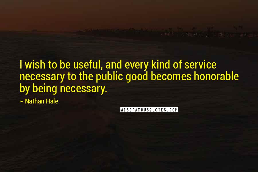 Nathan Hale Quotes: I wish to be useful, and every kind of service necessary to the public good becomes honorable by being necessary.