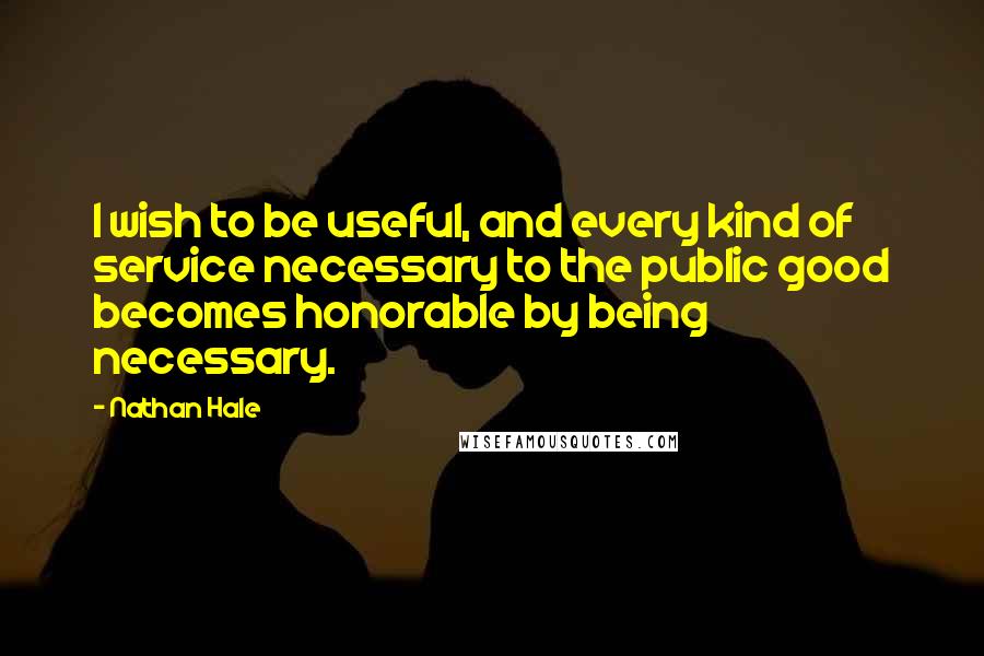 Nathan Hale Quotes: I wish to be useful, and every kind of service necessary to the public good becomes honorable by being necessary.