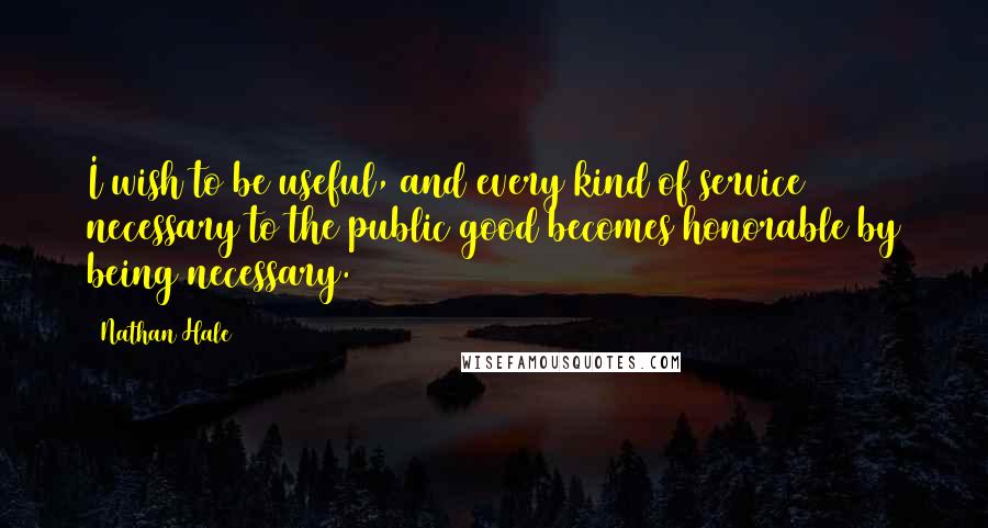 Nathan Hale Quotes: I wish to be useful, and every kind of service necessary to the public good becomes honorable by being necessary.