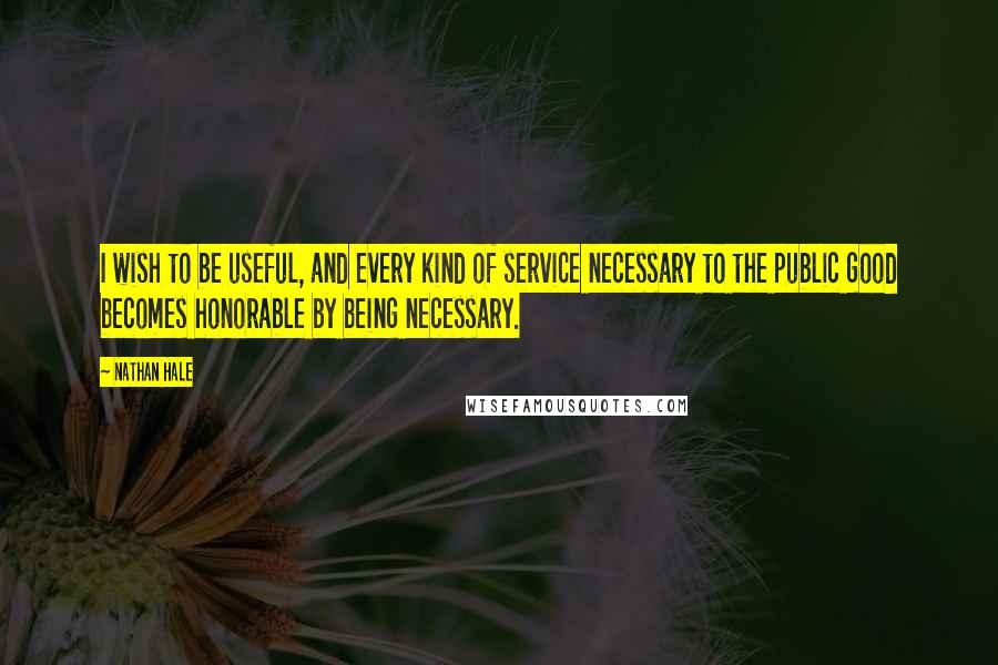 Nathan Hale Quotes: I wish to be useful, and every kind of service necessary to the public good becomes honorable by being necessary.