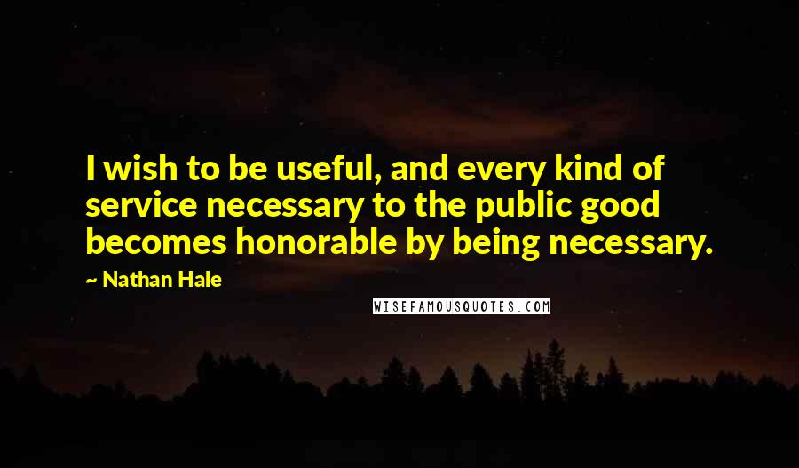 Nathan Hale Quotes: I wish to be useful, and every kind of service necessary to the public good becomes honorable by being necessary.