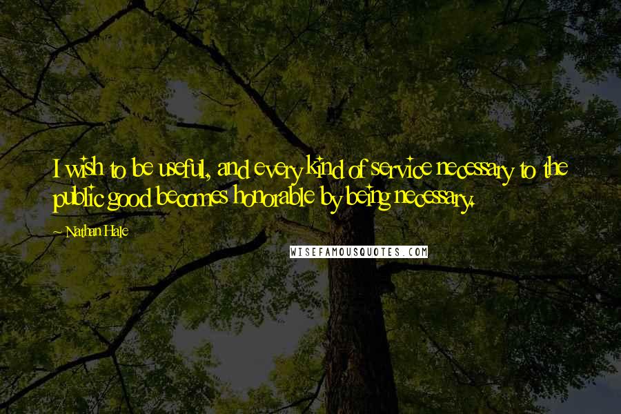 Nathan Hale Quotes: I wish to be useful, and every kind of service necessary to the public good becomes honorable by being necessary.