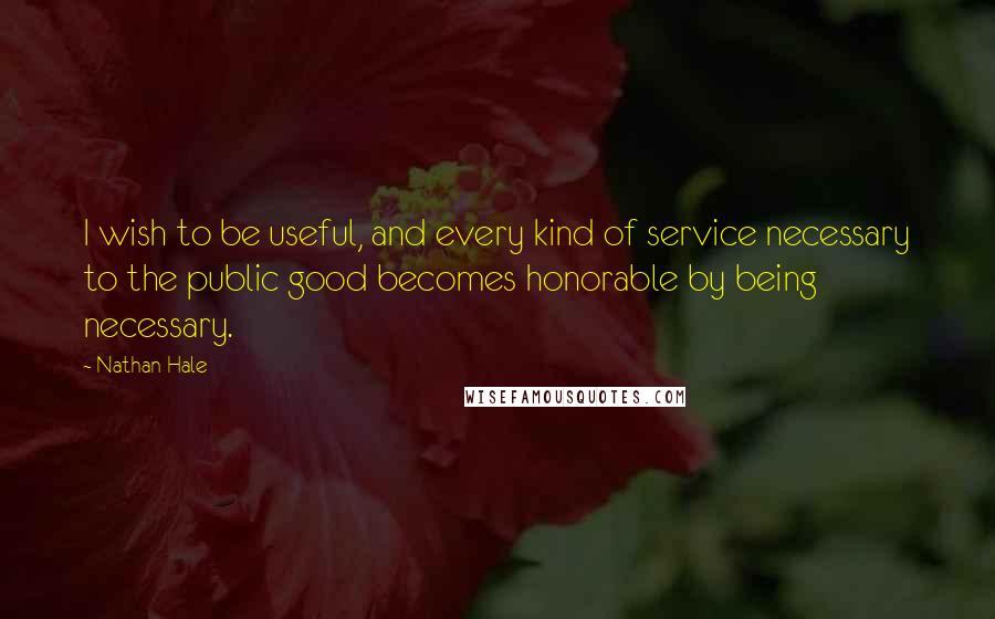 Nathan Hale Quotes: I wish to be useful, and every kind of service necessary to the public good becomes honorable by being necessary.