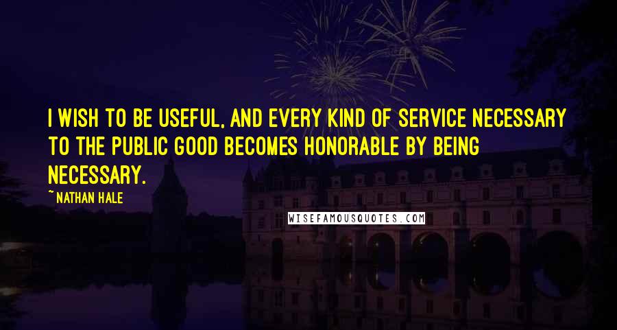 Nathan Hale Quotes: I wish to be useful, and every kind of service necessary to the public good becomes honorable by being necessary.