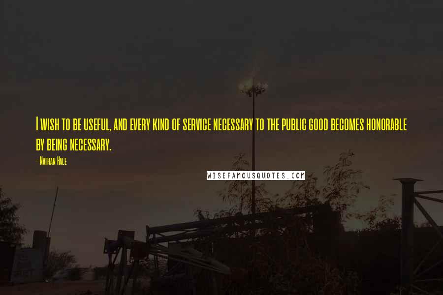 Nathan Hale Quotes: I wish to be useful, and every kind of service necessary to the public good becomes honorable by being necessary.