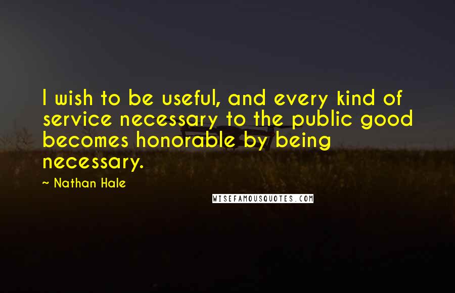 Nathan Hale Quotes: I wish to be useful, and every kind of service necessary to the public good becomes honorable by being necessary.