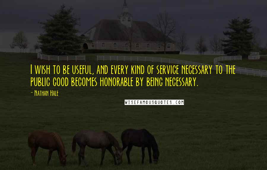 Nathan Hale Quotes: I wish to be useful, and every kind of service necessary to the public good becomes honorable by being necessary.