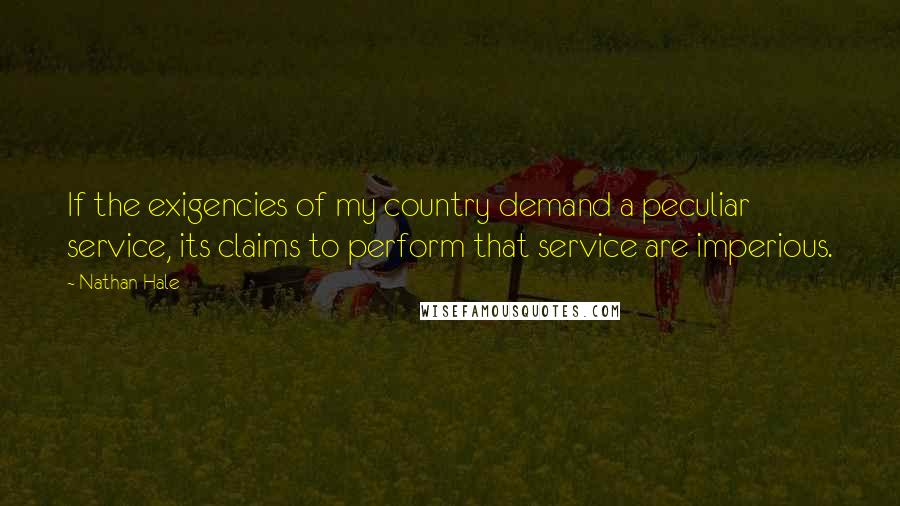 Nathan Hale Quotes: If the exigencies of my country demand a peculiar service, its claims to perform that service are imperious.