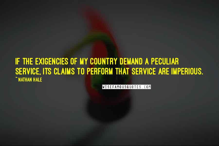 Nathan Hale Quotes: If the exigencies of my country demand a peculiar service, its claims to perform that service are imperious.