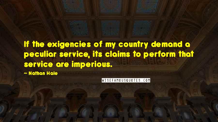 Nathan Hale Quotes: If the exigencies of my country demand a peculiar service, its claims to perform that service are imperious.