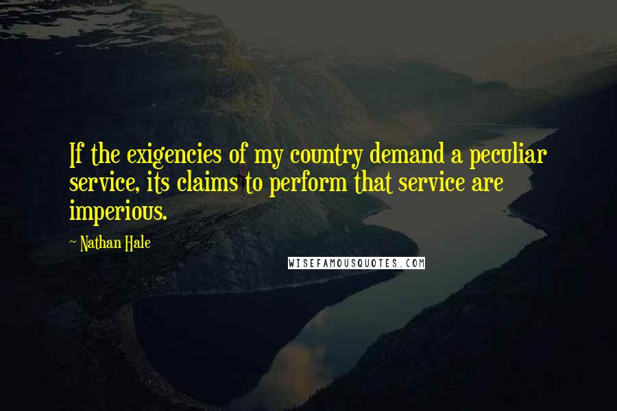 Nathan Hale Quotes: If the exigencies of my country demand a peculiar service, its claims to perform that service are imperious.