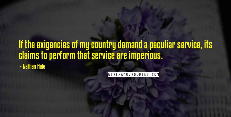 Nathan Hale Quotes: If the exigencies of my country demand a peculiar service, its claims to perform that service are imperious.