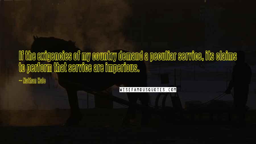 Nathan Hale Quotes: If the exigencies of my country demand a peculiar service, its claims to perform that service are imperious.