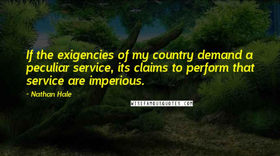 Nathan Hale Quotes: If the exigencies of my country demand a peculiar service, its claims to perform that service are imperious.