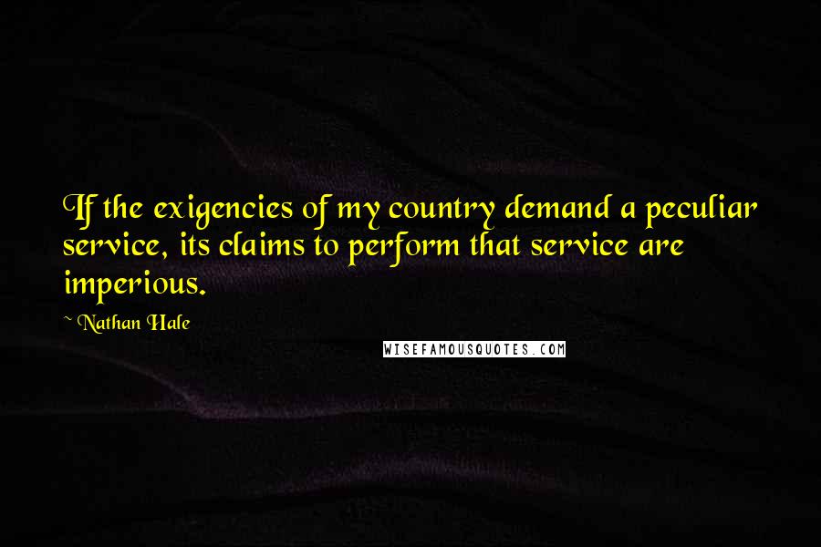 Nathan Hale Quotes: If the exigencies of my country demand a peculiar service, its claims to perform that service are imperious.
