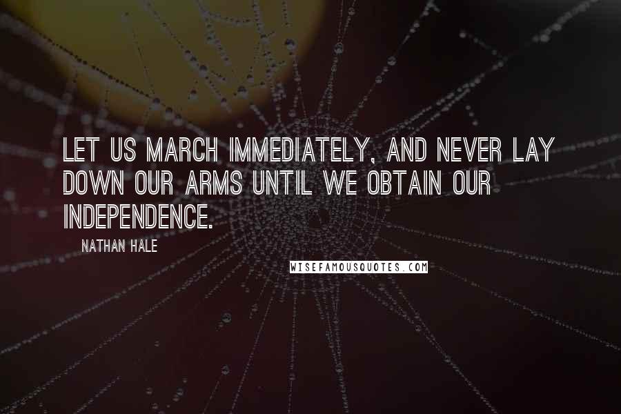 Nathan Hale Quotes: Let us march immediately, and never lay down our arms until we obtain our independence.