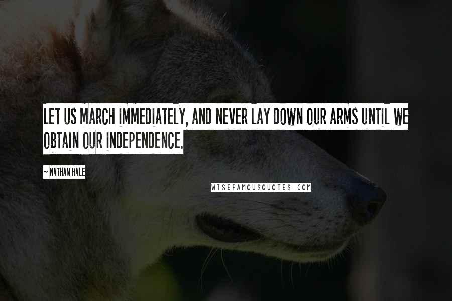 Nathan Hale Quotes: Let us march immediately, and never lay down our arms until we obtain our independence.