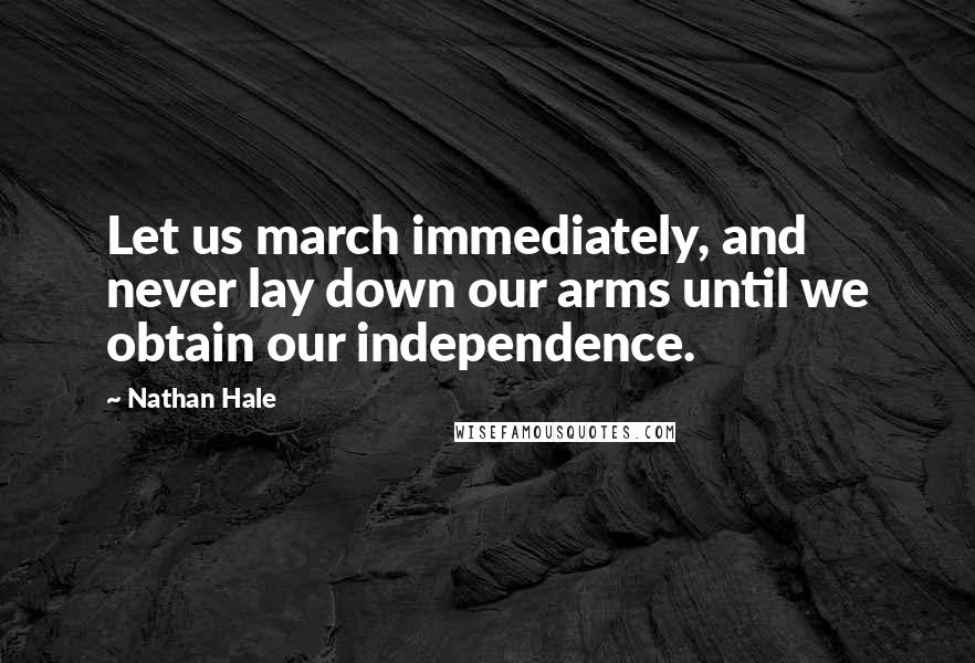 Nathan Hale Quotes: Let us march immediately, and never lay down our arms until we obtain our independence.