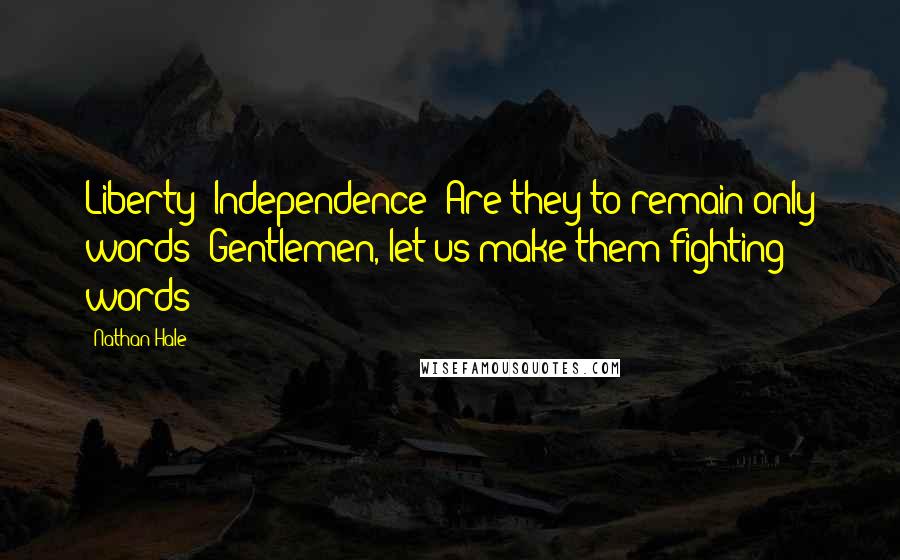 Nathan Hale Quotes: Liberty? Independence? Are they to remain only words? Gentlemen, let us make them fighting words!