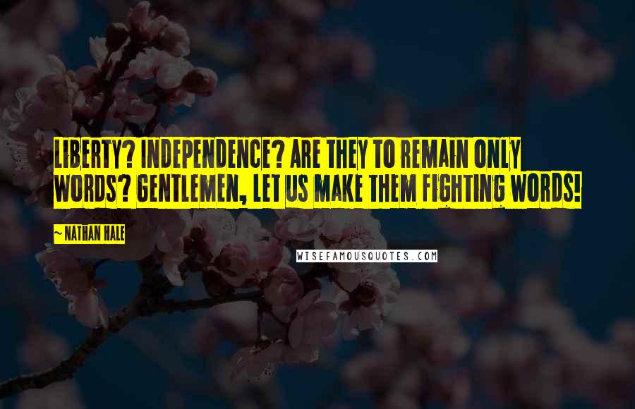 Nathan Hale Quotes: Liberty? Independence? Are they to remain only words? Gentlemen, let us make them fighting words!