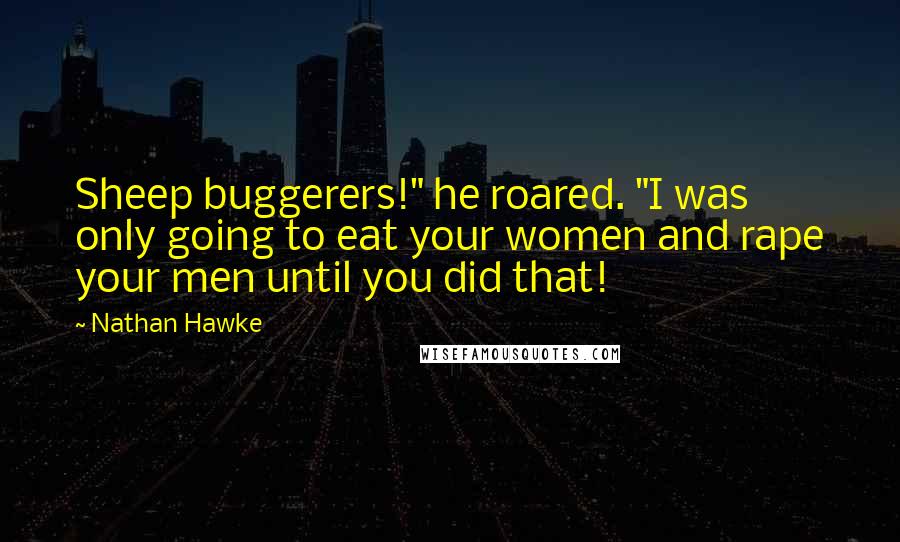 Nathan Hawke Quotes: Sheep buggerers!" he roared. "I was only going to eat your women and rape your men until you did that!